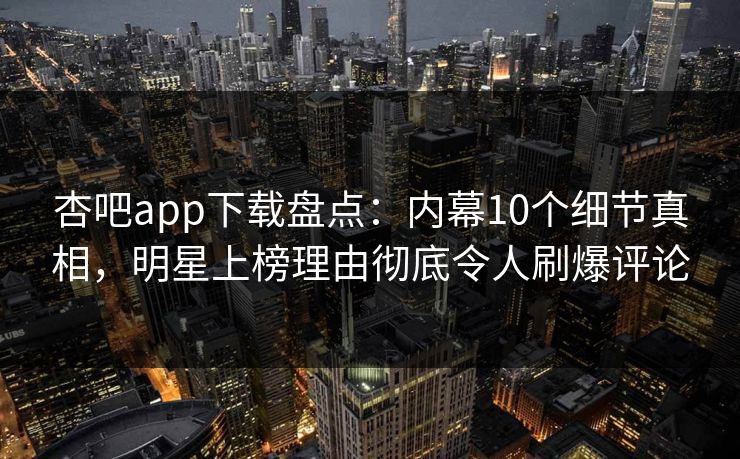 杏吧app下载盘点：内幕10个细节真相，明星上榜理由彻底令人刷爆评论