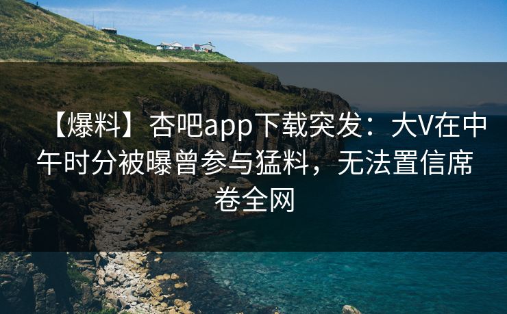 【爆料】杏吧app下载突发：大V在中午时分被曝曾参与猛料，无法置信席卷全网