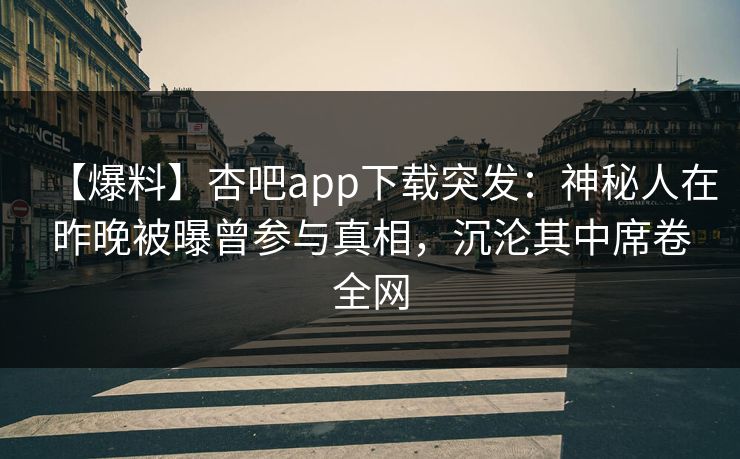 【爆料】杏吧app下载突发：神秘人在昨晚被曝曾参与真相，沉沦其中席卷全网