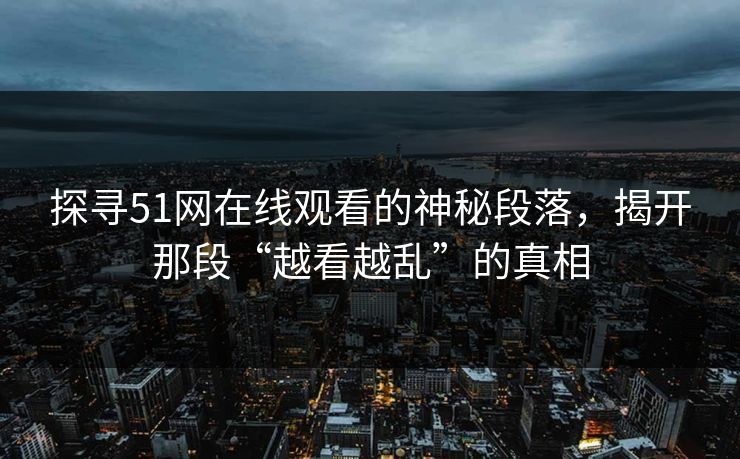 探寻51网在线观看的神秘段落,揭开那段“越看越乱”的真相