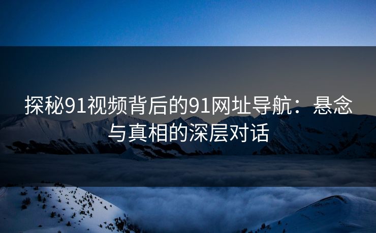 探秘91视频背后的91网址导航:悬念与真相的深层对话