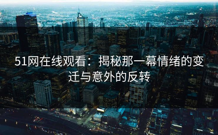 51网在线观看：揭秘那一幕情绪的变迁与意外的反转