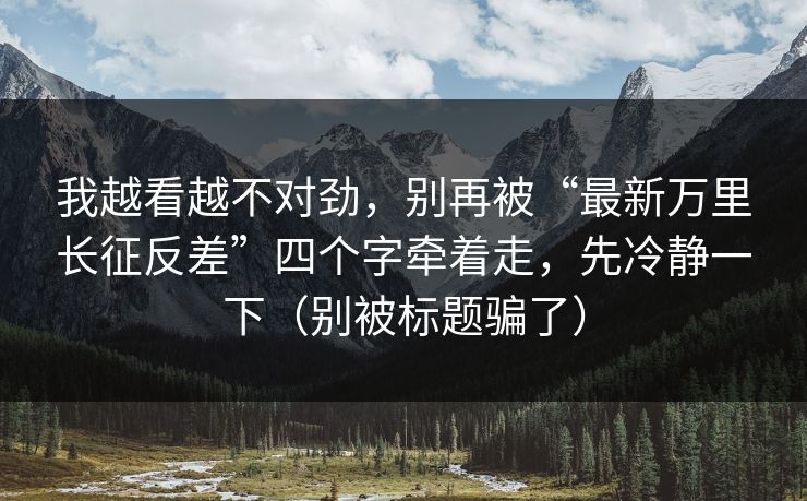 我越看越不对劲,别再被“最新万里长征反差”四个字牵着走,先冷静一下(别被标题骗了)